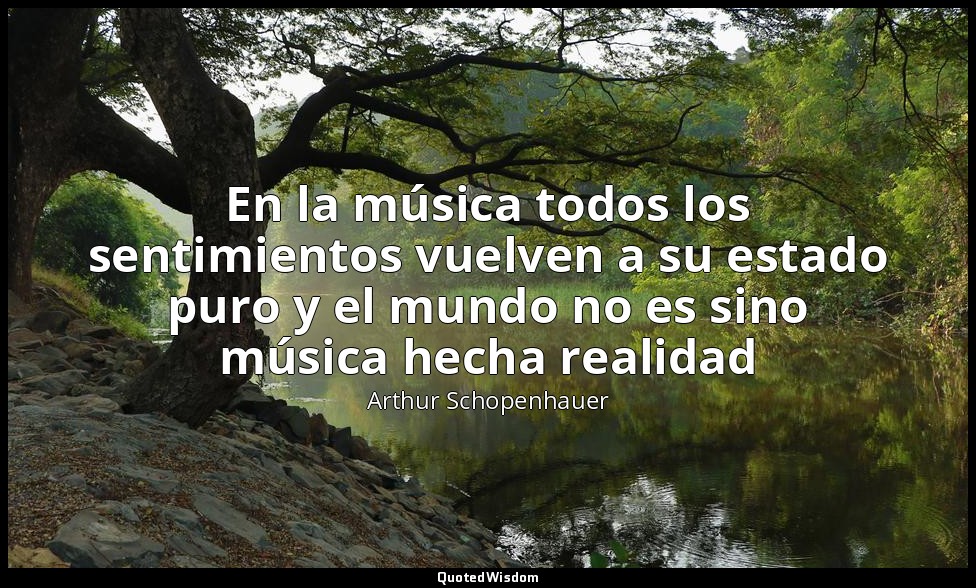 En la música todos los sentimientos vuelven a su estado puro y el mundo no es si — Arthur Schopenhauer