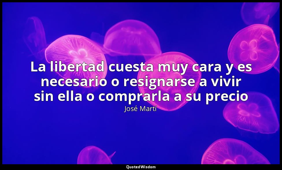 La libertad cuesta muy cara y es necesario o resignarse a vivir sin ella o compr — José Martí