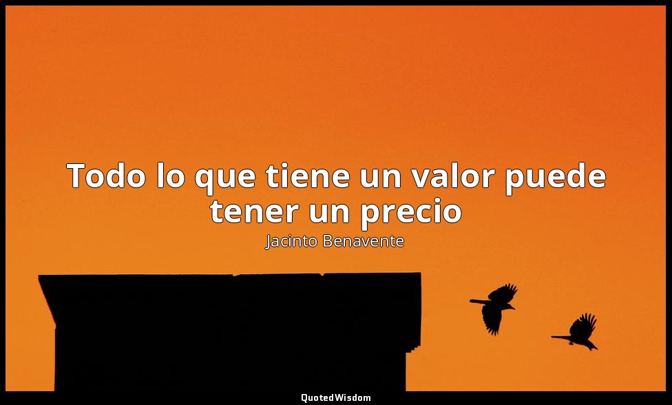 Todo lo que tiene un valor puede tener un precio — Jacinto Benavente