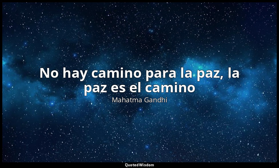 No hay camino para la paz, la paz es el camino — Mahatma Gandhi