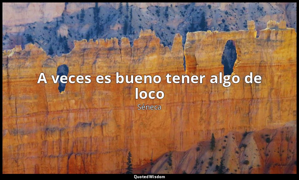 A veces es bueno tener algo de loco — Séneca