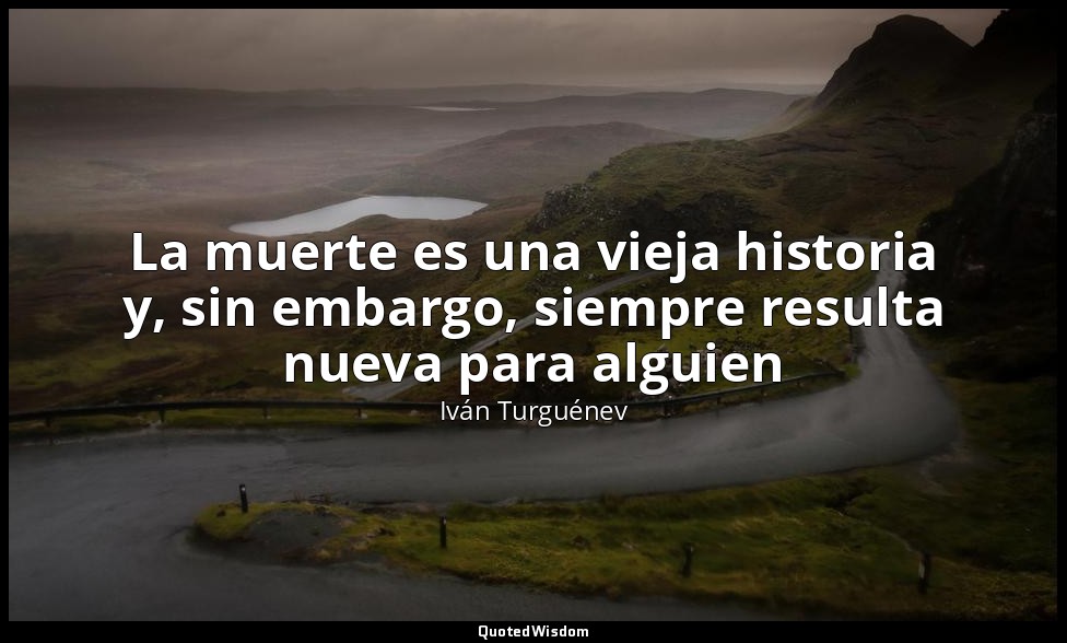 La muerte es una vieja historia y, sin embargo, siempre resulta nueva para algui — Iván Turguénev