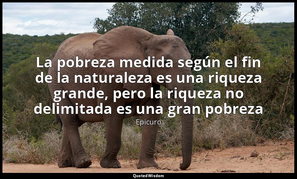 La pobreza medida según el fin de la naturaleza es una riqueza grande, pero la r — Epicuro
