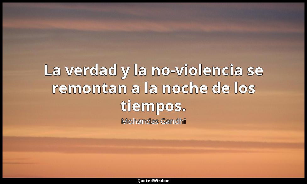 La verdad y la no-violencia se remontan a la noche de los tiempos. Mohandas Gandhi