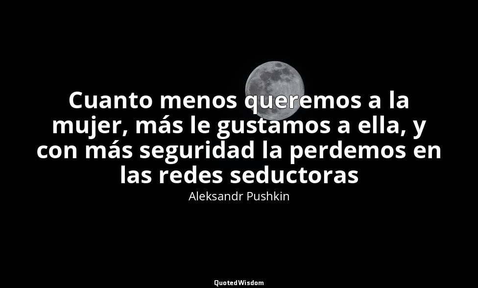 Cuanto menos queremos a la mujer, más le gustamos a ella, y con más seguridad la — Aleksandr Pushkin