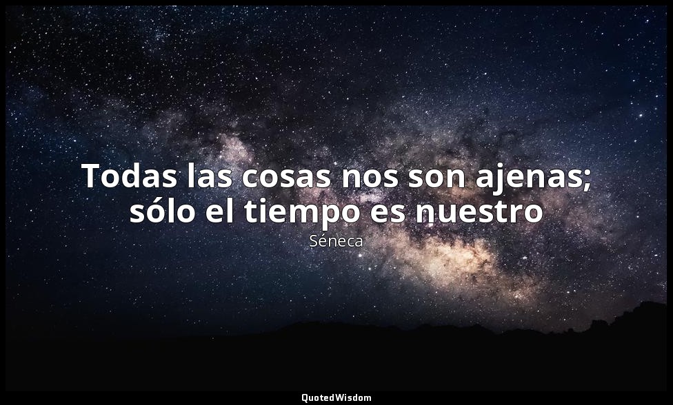 Todas las cosas nos son ajenas; sólo el tiempo es nuestro — Séneca