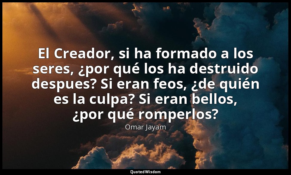 El Creador, si ha formado a los seres, ¿por qué los ha destruido despues? Si era — Omar Jayam
