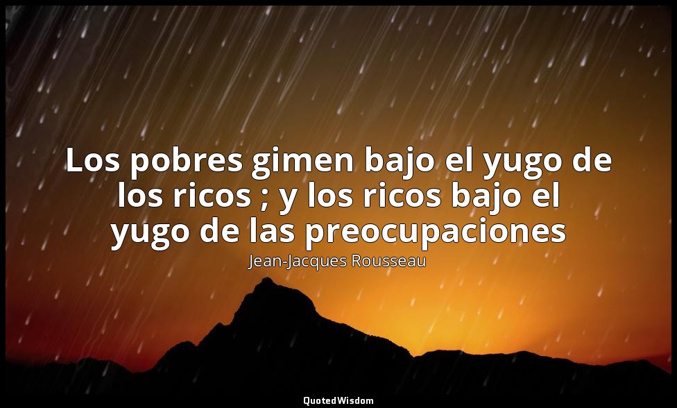 Los pobres gimen bajo el yugo de los ricos ; y los ricos bajo el yugo de las pre — Jean-Jacques Rousseau