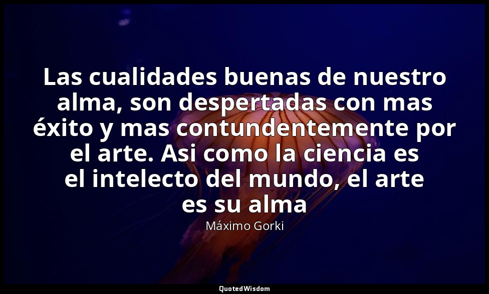 Las cualidades buenas de nuestro alma, son despertadas con mas éxito y mas contu — Máximo Gorki