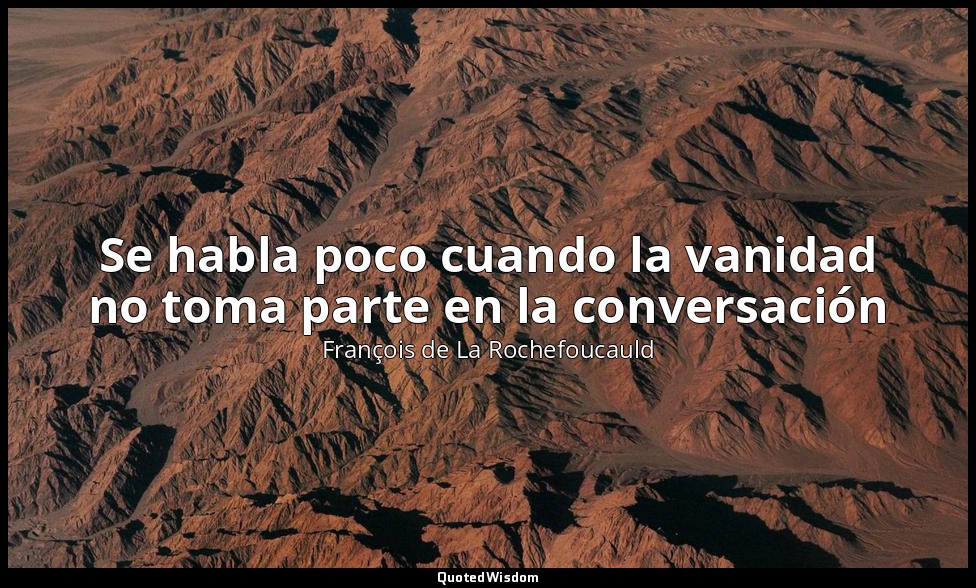 Se habla poco cuando la vanidad no toma parte en la conversación — François de La Rochefoucauld