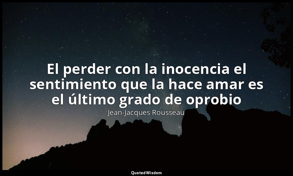 El perder con la inocencia el sentimiento que la hace amar es el último grado de — Jean-Jacques Rousseau