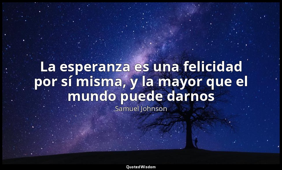 La esperanza es una felicidad por sí misma, y la mayor que el mundo puede darnos — Samuel Johnson