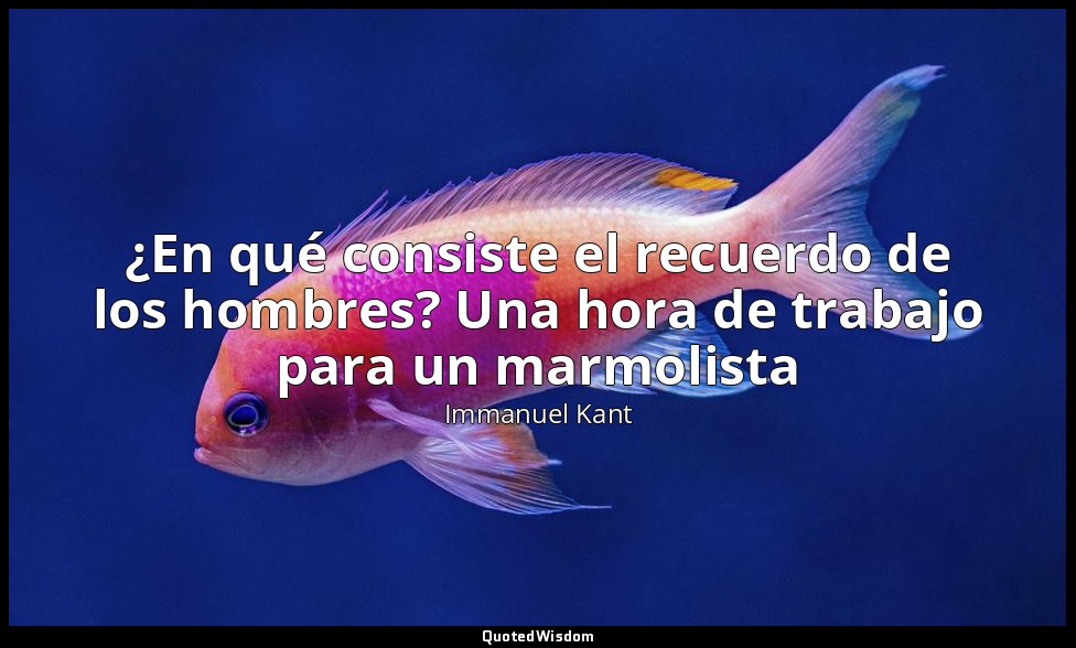¿En qué consiste el recuerdo de los hombres? Una hora de trabajo para un marmoli — Immanuel Kant
