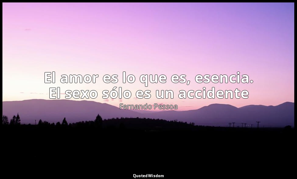 El amor es lo que es, esencia. El sexo sólo es un accidente — Fernando Pessoa