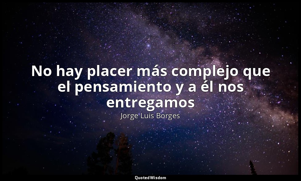 No hay placer más complejo que el pensamiento y a él nos entregamos — Jorge Luis Borges