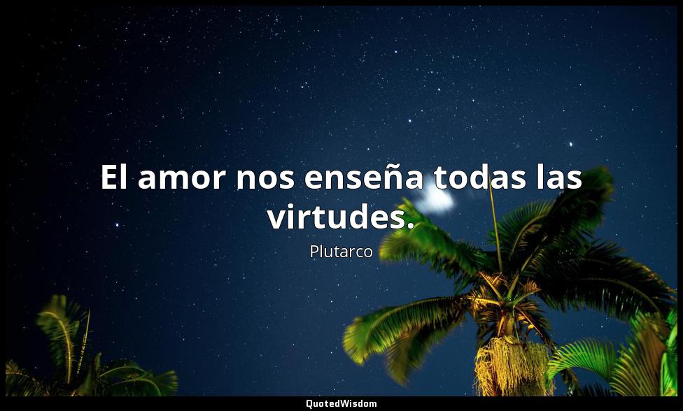 El amor nos enseña todas las virtudes. Plutarco