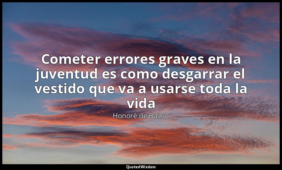 Cometer errores graves en la juventud es como desgarrar el vestido que va a usar — Honoré de Balzac