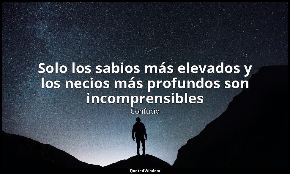 Solo los sabios más elevados y los necios más profundos son incomprensibles — Confucio
