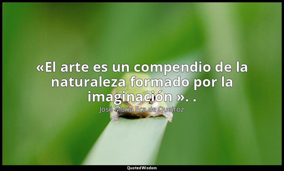 «El arte es un compendio de la naturaleza formado por la imaginación ». . — José Maria Eça de Queiroz