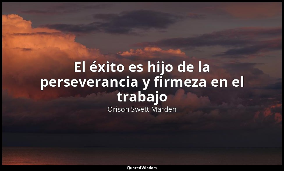 El éxito es hijo de la perseverancia y firmeza en el trabajo — Orison Swett Marden