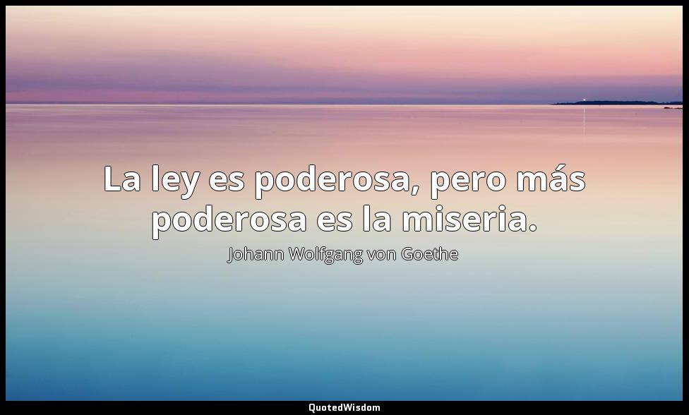 La ley es poderosa, pero más poderosa es la miseria. Johann Wolfgang von Goethe