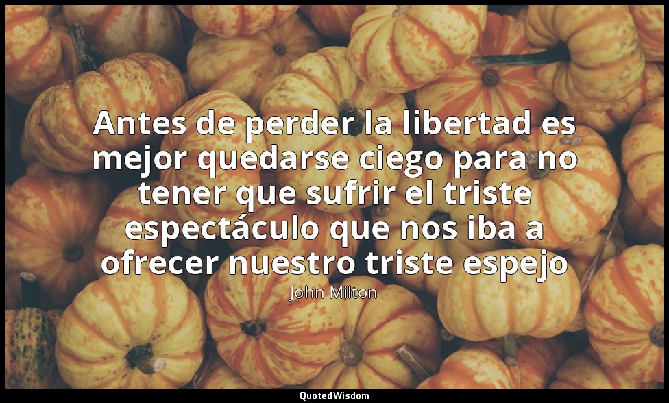 Antes de perder la libertad es mejor quedarse ciego para no tener que sufrir el  — John Milton
