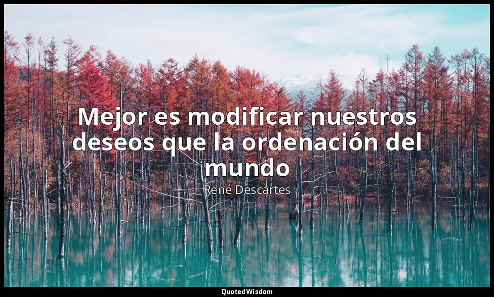 Mejor es modificar nuestros deseos que la ordenación del mundo — René Descartes