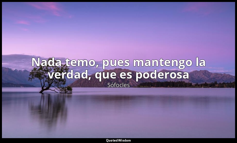 Nada temo, pues mantengo la verdad, que es poderosa — Sófocles