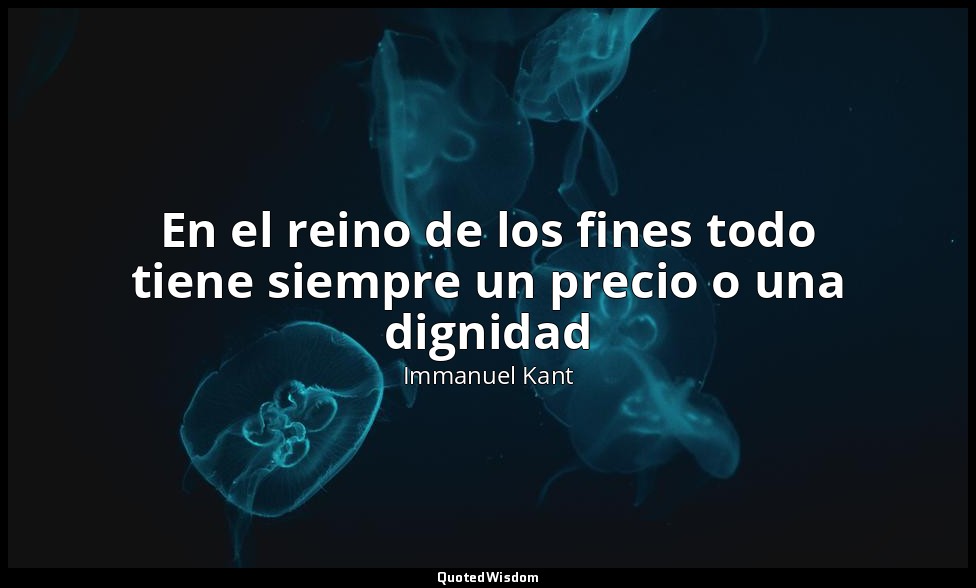 En el reino de los fines todo tiene siempre un precio o una dignidad — Immanuel Kant