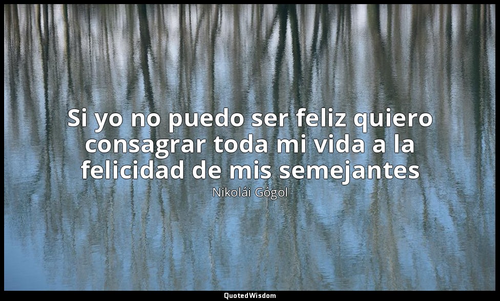Si yo no puedo ser feliz quiero consagrar toda mi vida a la felicidad de mis sem — Nikolái Gógol