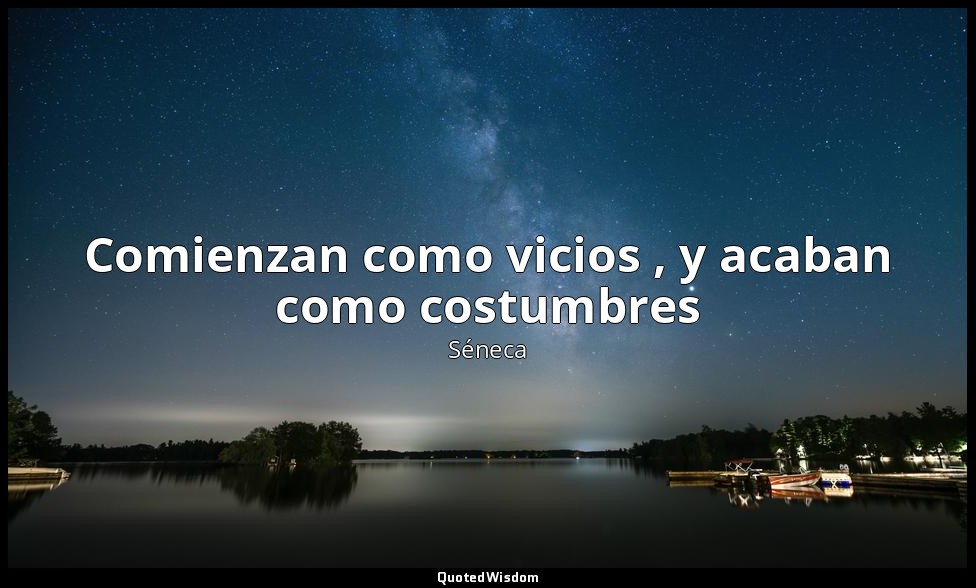 Comienzan como vicios , y acaban como costumbres — Séneca