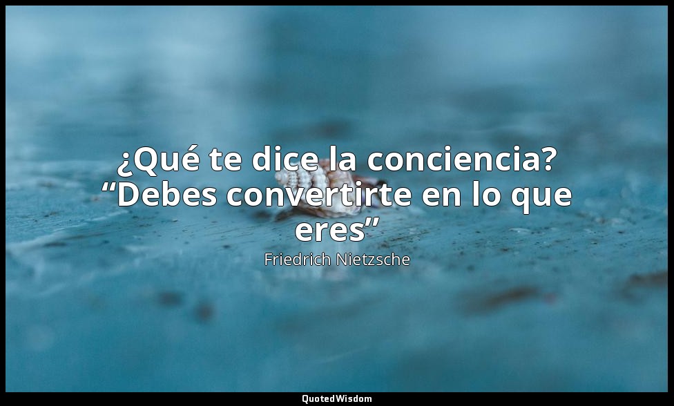 ¿Qué te dice la conciencia? “Debes convertirte en lo que eres” — Friedrich Nietzsche