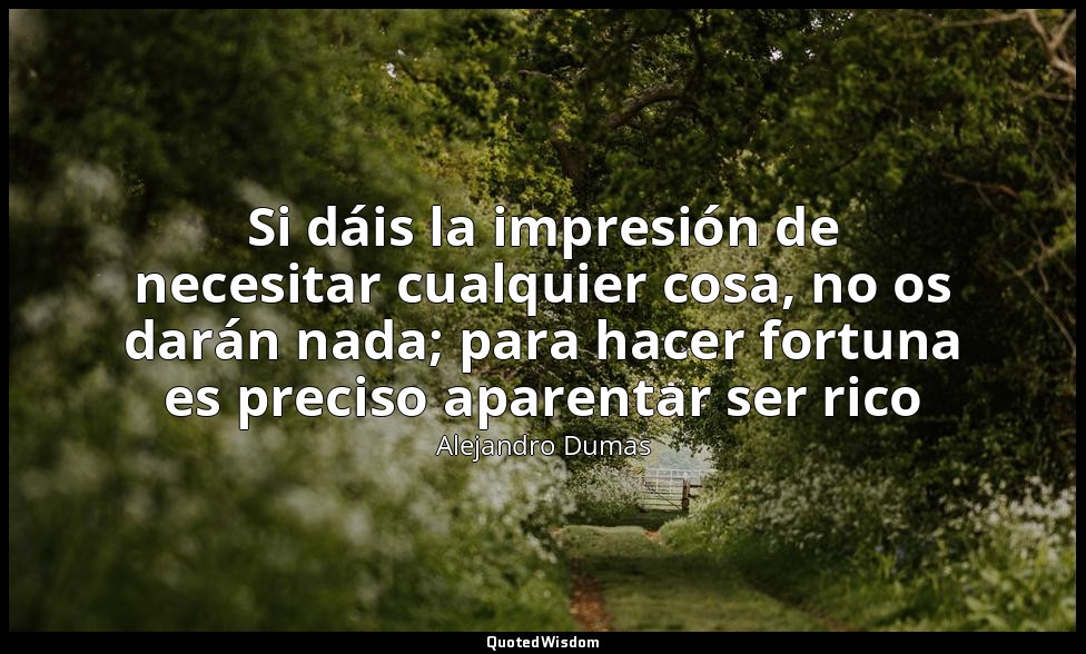 Si dáis la impresión de necesitar cualquier cosa, no os darán nada; para hacer f — Alejandro Dumas