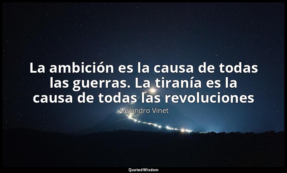 La ambición es la causa de todas las guerras. La tiranía es la causa de todas la — Alejandro Vinet