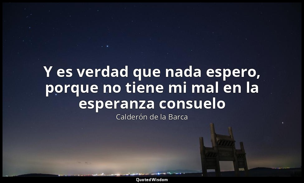 Y es verdad que nada espero, porque no tiene mi mal en la esperanza consuelo — Calderón de la Barca