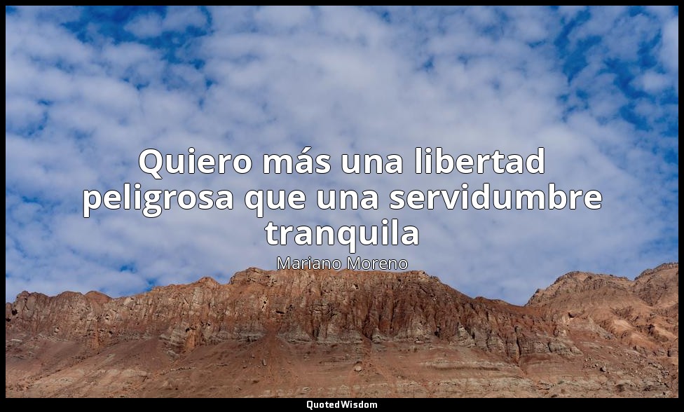 Quiero más una libertad peligrosa que una servidumbre tranquila — Mariano Moreno