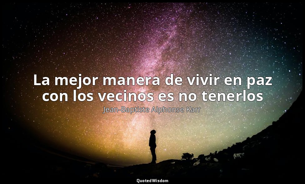 La mejor manera de vivir en paz con los vecinos es no tenerlos — Jean-Baptiste Alphonse Karr
