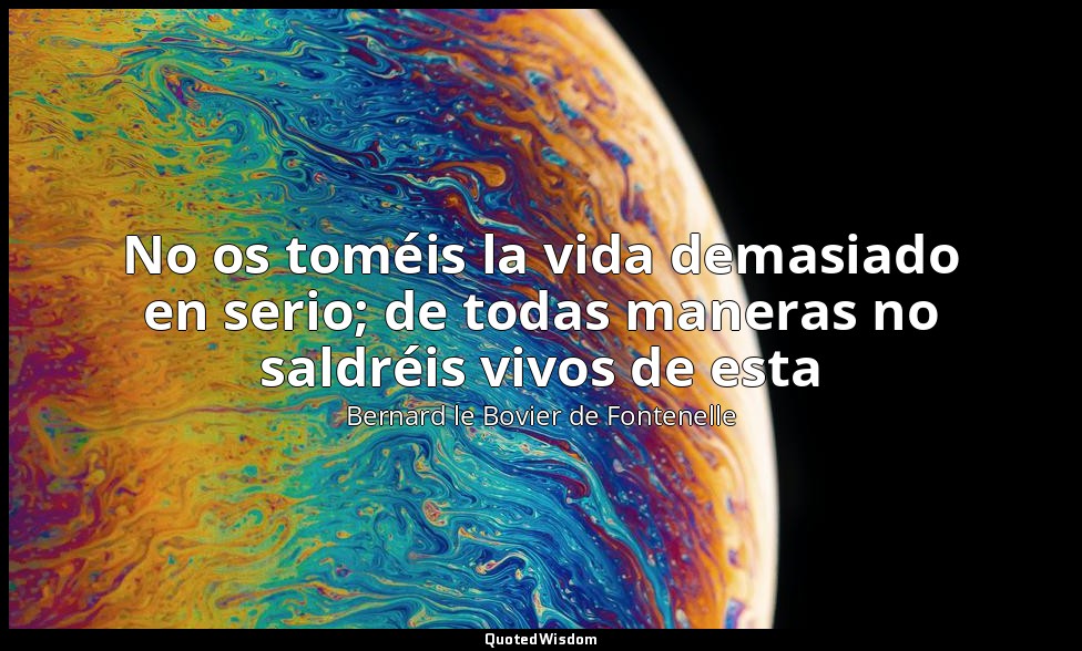 No os toméis la vida demasiado en serio; de todas maneras no saldréis vivos de e — Bernard le Bovier de Fontenelle