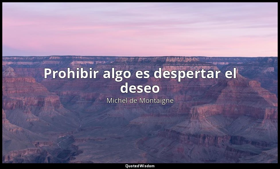 Prohibir algo es despertar el deseo — Michel de Montaigne