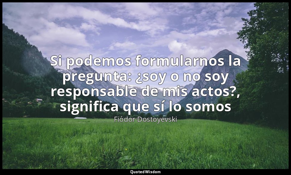 Si podemos formularnos la pregunta: ¿soy o no soy responsable de mis actos?, sig — Fiódor Dostoyevski
