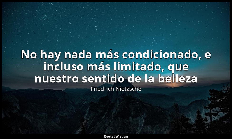 No hay nada más condicionado, e incluso más limitado, que nuestro sentido de la  — Friedrich Nietzsche