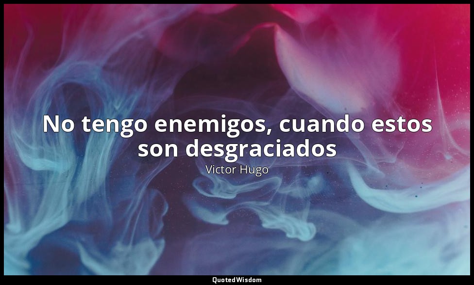 No tengo enemigos, cuando estos son desgraciados — Victor Hugo