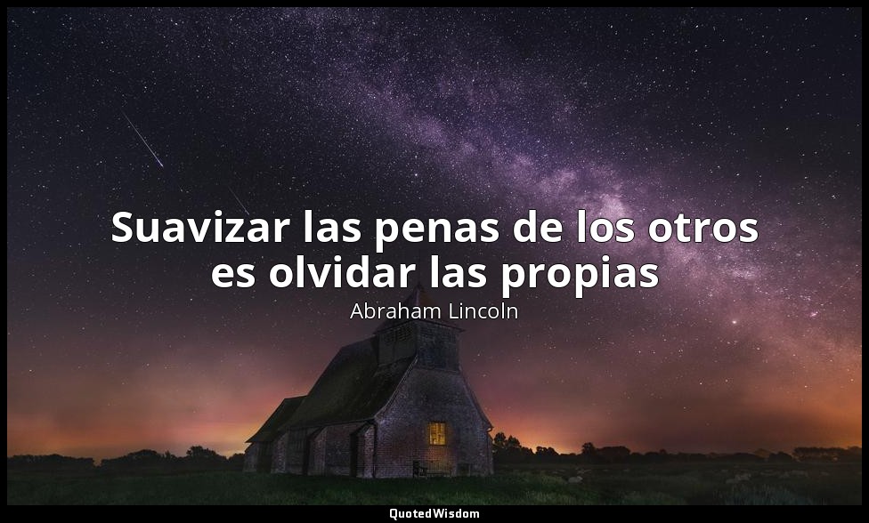 Suavizar las penas de los otros es olvidar las propias — Abraham Lincoln