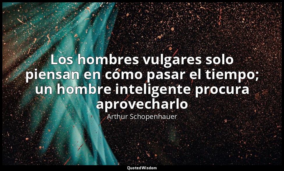 Los hombres vulgares solo piensan en cómo pasar el tiempo; un hombre inteligente — Arthur Schopenhauer