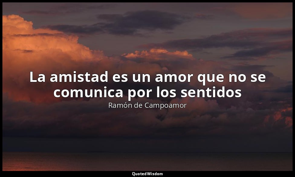 La amistad es un amor que no se comunica por los sentidos — Ramón de Campoamor