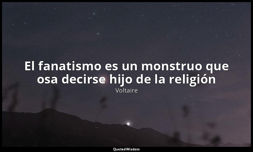 El fanatismo es un monstruo que osa decirse hijo de la religión — Voltaire