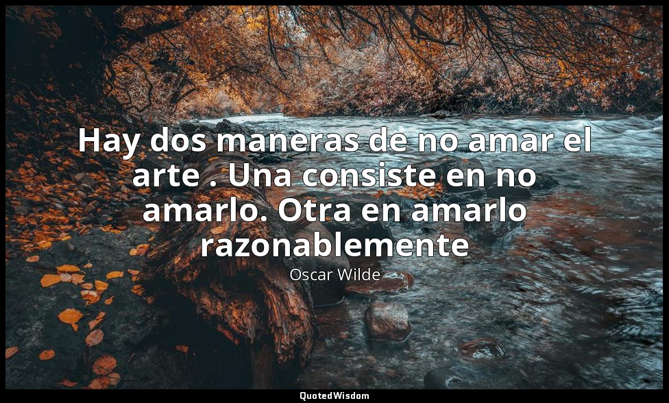 Hay dos maneras de no amar el arte . Una consiste en no amarlo. Otra en amarlo r — Oscar Wilde