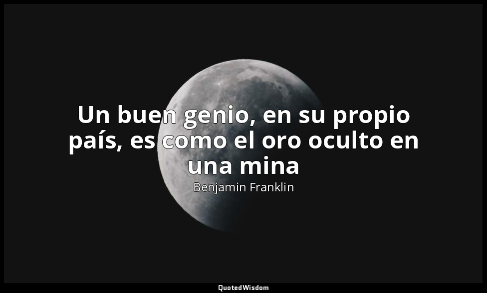 Un buen genio, en su propio país, es como el oro oculto en una mina — Benjamin Franklin