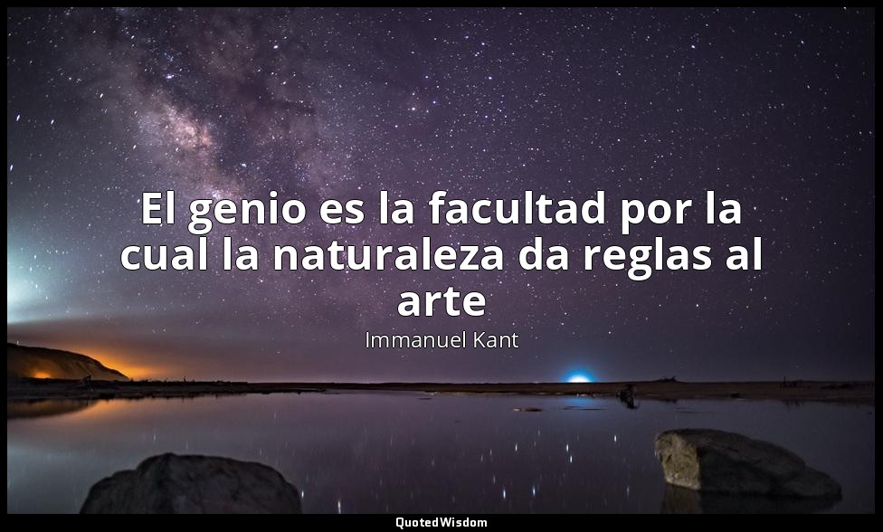 El genio es la facultad por la cual la naturaleza da reglas al arte — Immanuel Kant