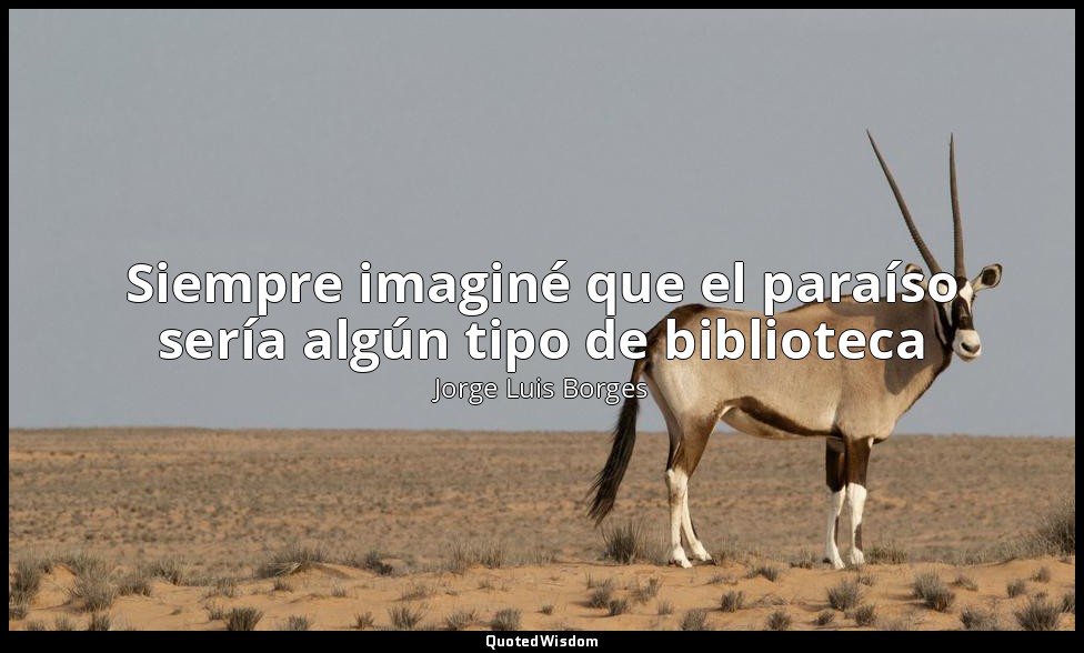 Siempre imaginé que el paraíso sería algún tipo de biblioteca — Jorge Luis Borges